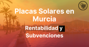 Placas Solares en Murcia Subvenciones y Rentabilidad